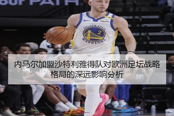 内马尔加盟沙特利雅得队对欧洲足坛战略格局的深远影响分析