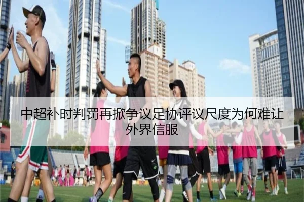 中超补时判罚再掀争议足协评议尺度为何难让外界信服