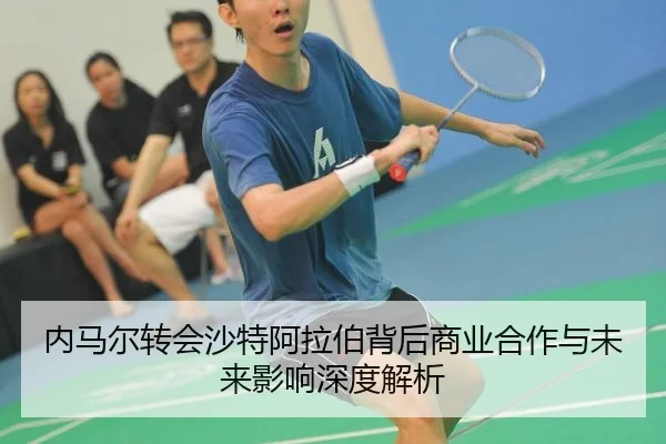内马尔转会沙特阿拉伯背后商业合作与未来影响深度解析