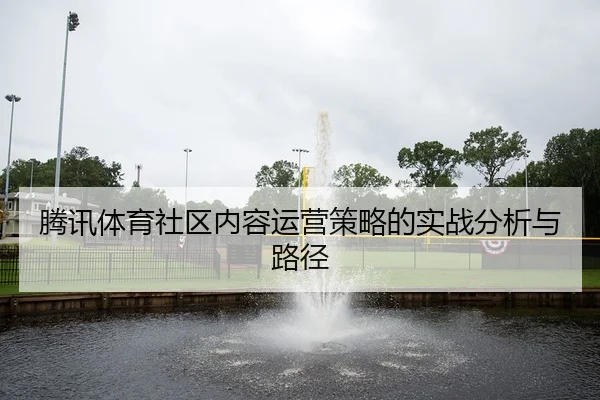 腾讯体育社区内容运营策略的实战分析与路径